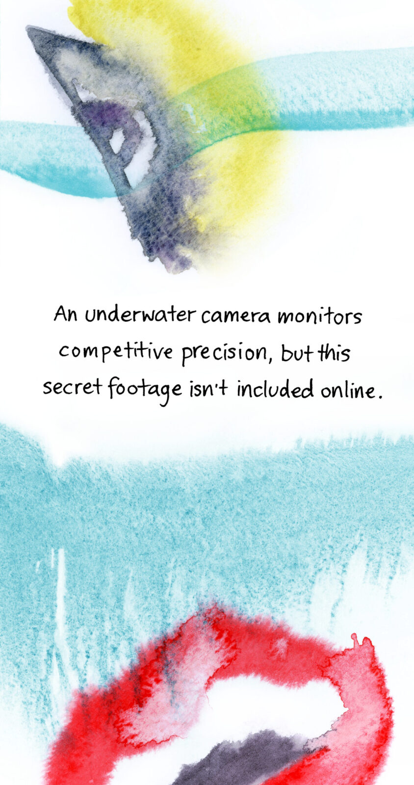 An underwater camera monitors competitive precision, but this secret footage isn't included online. Image shows a smiling open mouth painted messily in bold red watercolour. The image is painted to deliberately be badly blurred and indistinct.